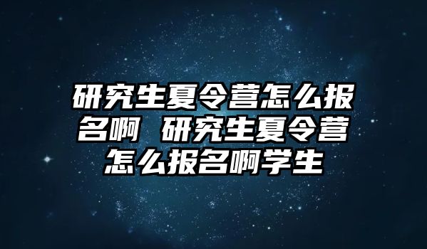 研究生夏令营怎么报名啊 研究生夏令营怎么报名啊学生