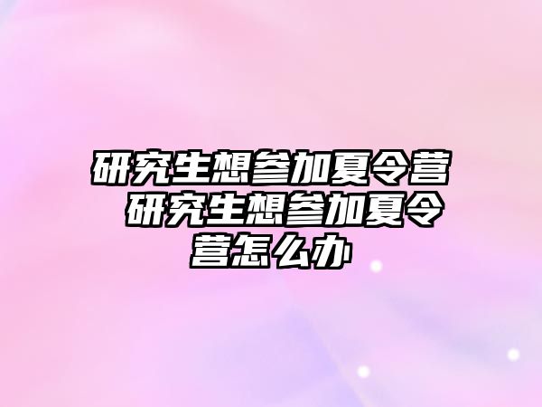 研究生想参加夏令营 研究生想参加夏令营怎么办