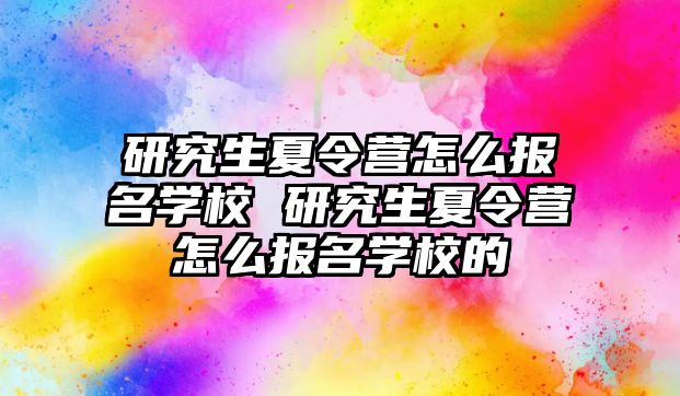 研究生夏令营怎么报名学校 研究生夏令营怎么报名学校的