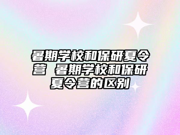 暑期学校和保研夏令营 暑期学校和保研夏令营的区别