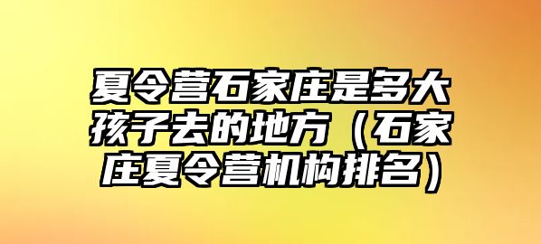 夏令营石家庄是多大孩子去的地方（石家庄夏令营机构排名）