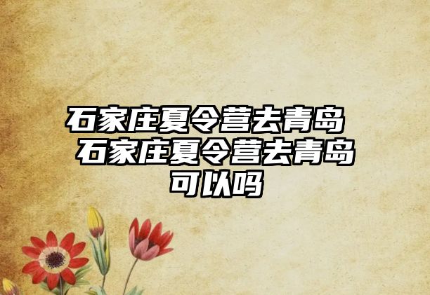 石家庄夏令营去青岛 石家庄夏令营去青岛可以吗