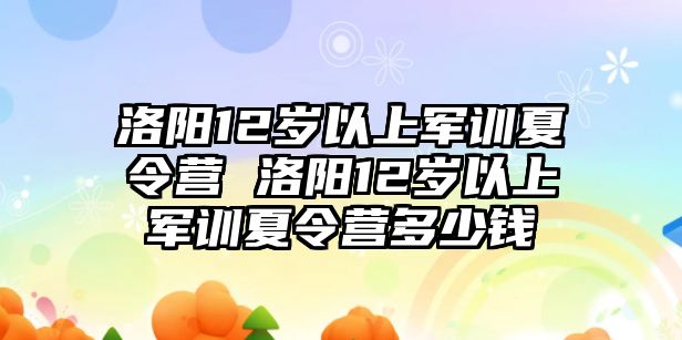 洛阳12岁以上军训夏令营 洛阳12岁以上军训夏令营多少钱