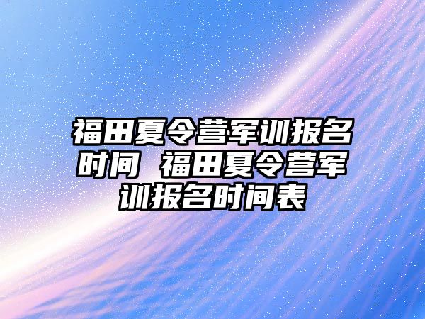 福田夏令营军训报名时间 福田夏令营军训报名时间表