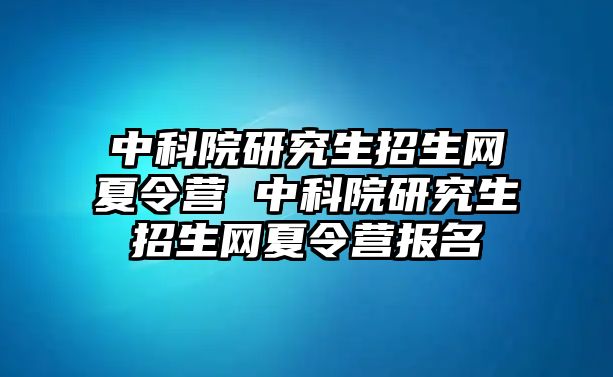 中科院研究生招生网夏令营 中科院研究生招生网夏令营报名