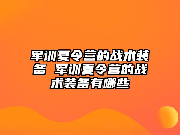 军训夏令营的战术装备 军训夏令营的战术装备有哪些