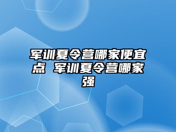 军训夏令营哪家便宜点 军训夏令营哪家强