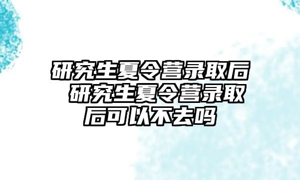 研究生夏令营录取后 研究生夏令营录取后可以不去吗