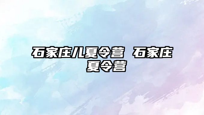 石家庄儿夏令营 石家庄 夏令营