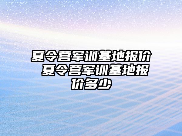 夏令营军训基地报价 夏令营军训基地报价多少