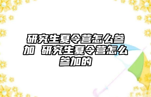 研究生夏令营怎么参加 研究生夏令营怎么参加的