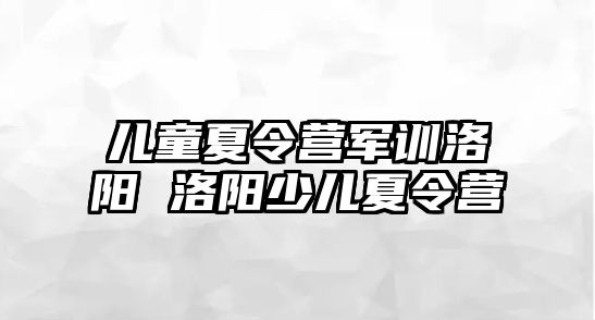 儿童夏令营军训洛阳 洛阳少儿夏令营