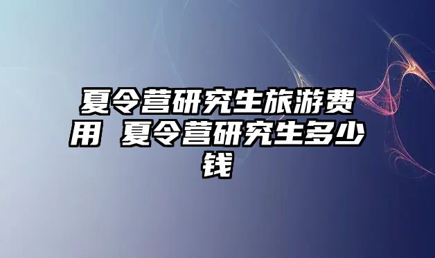 夏令营研究生旅游费用 夏令营研究生多少钱