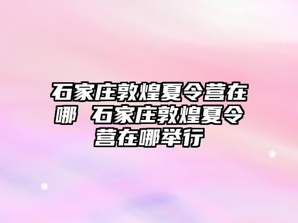 石家庄敦煌夏令营在哪 石家庄敦煌夏令营在哪举行