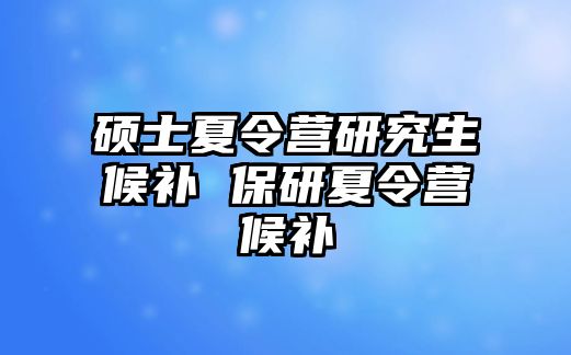 硕士夏令营研究生候补 保研夏令营候补