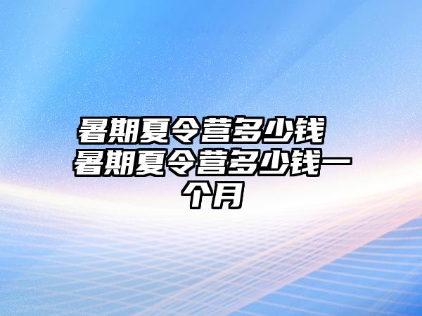 暑期夏令营多少钱 暑期夏令营多少钱一个月