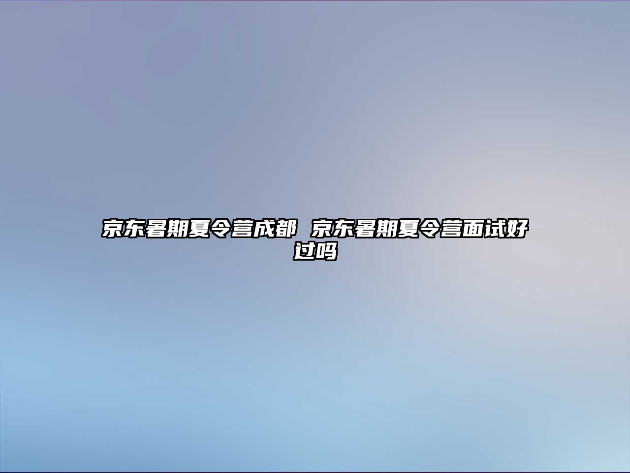 京东暑期夏令营成都 京东暑期夏令营面试好过吗