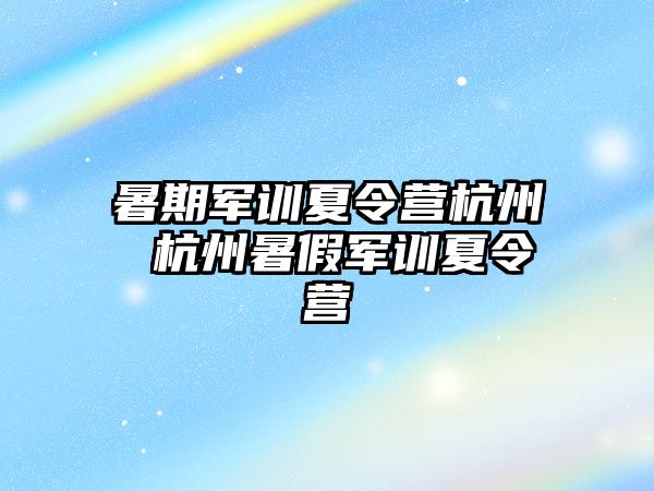 暑期军训夏令营杭州 杭州暑假军训夏令营