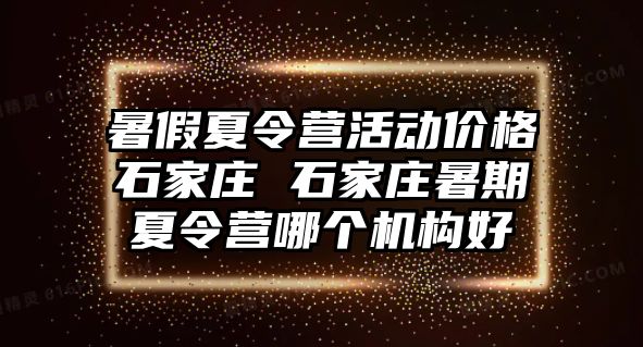 暑假夏令营活动价格石家庄 石家庄暑期夏令营哪个机构好