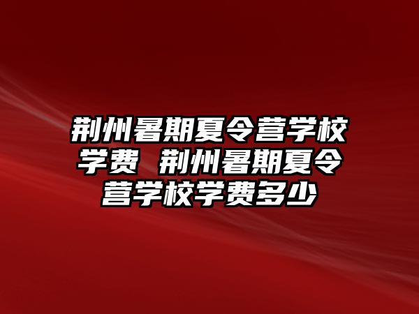 荆州暑期夏令营学校学费 荆州暑期夏令营学校学费多少