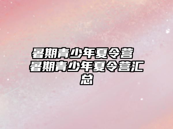 暑期青少年夏令营 暑期青少年夏令营汇总