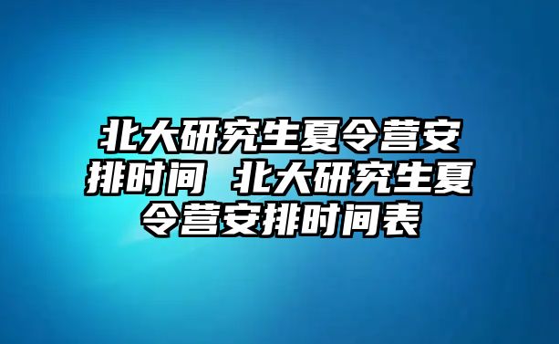 北大研究生夏令营安排时间 北大研究生夏令营安排时间表