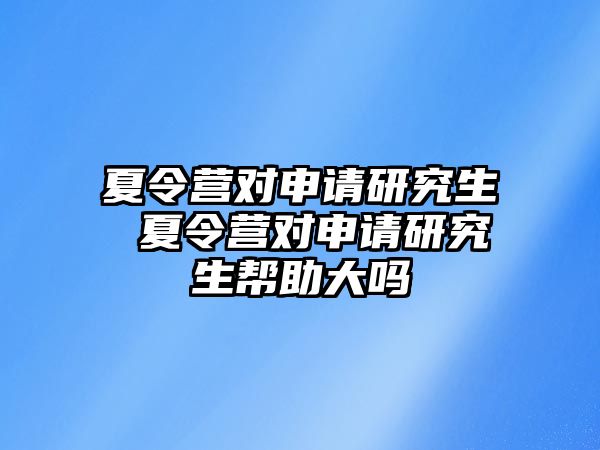 夏令营对申请研究生 夏令营对申请研究生帮助大吗