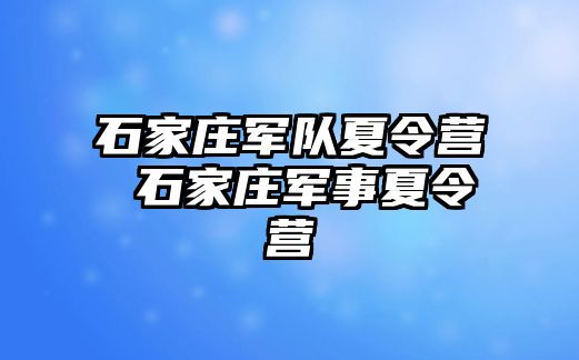 石家庄军队夏令营 石家庄军事夏令营