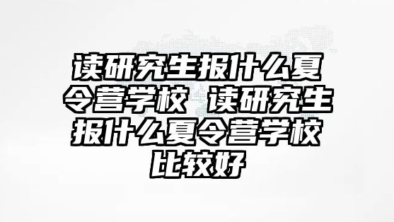 读研究生报什么夏令营学校 读研究生报什么夏令营学校比较好