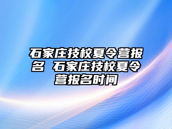 石家庄技校夏令营报名 石家庄技校夏令营报名时间