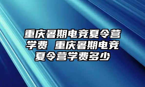 重庆暑期电竞夏令营学费 重庆暑期电竞夏令营学费多少