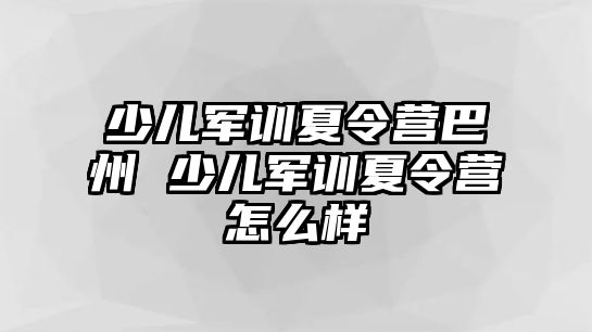 少儿军训夏令营巴州 少儿军训夏令营怎么样