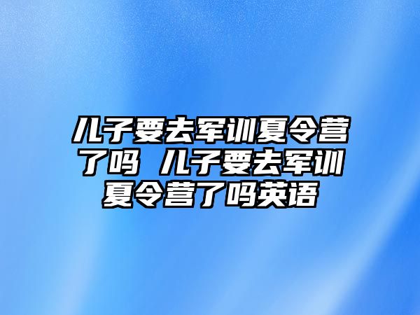 儿子要去军训夏令营了吗 儿子要去军训夏令营了吗英语