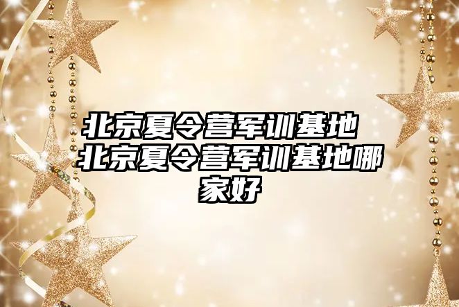 北京夏令营军训基地 北京夏令营军训基地哪家好