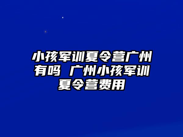 小孩军训夏令营广州有吗 广州小孩军训夏令营费用