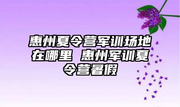 惠州夏令营军训场地在哪里 惠州军训夏令营暑假