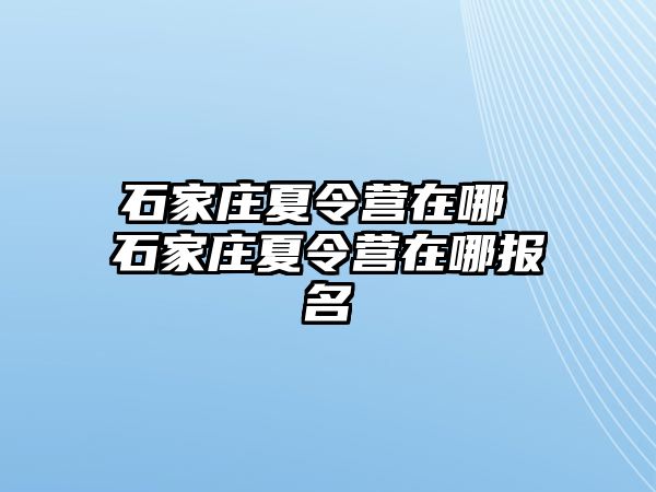 石家庄夏令营在哪 石家庄夏令营在哪报名