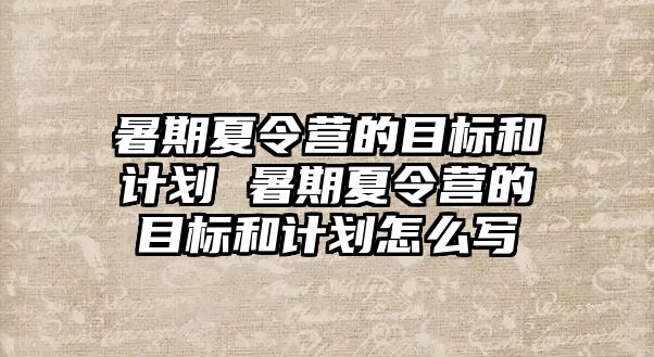 暑期夏令营的目标和计划 暑期夏令营的目标和计划怎么写