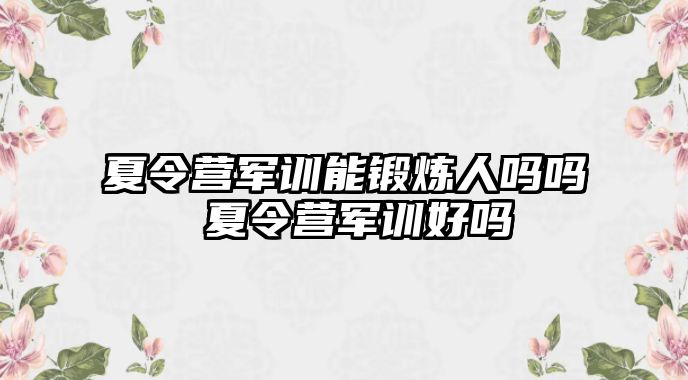 夏令营军训能锻炼人吗吗 夏令营军训好吗