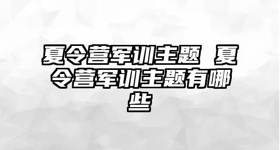 夏令营军训主题 夏令营军训主题有哪些