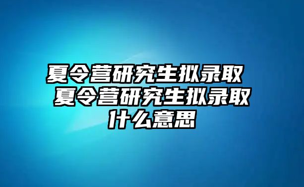 夏令营研究生拟录取 夏令营研究生拟录取什么意思