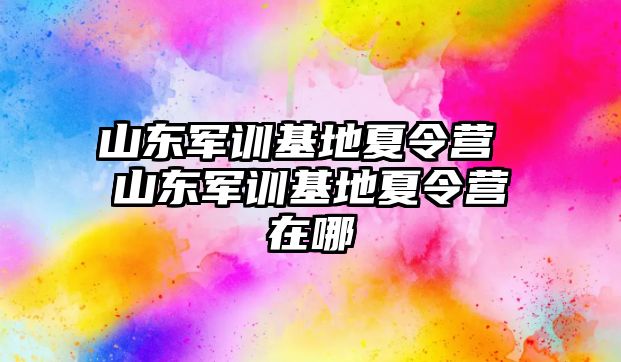 山东军训基地夏令营 山东军训基地夏令营在哪