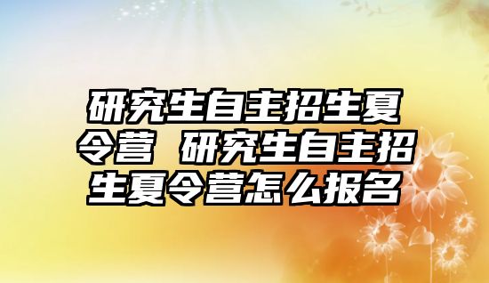 研究生自主招生夏令营 研究生自主招生夏令营怎么报名