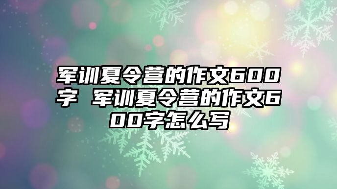 军训夏令营的作文600字 军训夏令营的作文600字怎么写