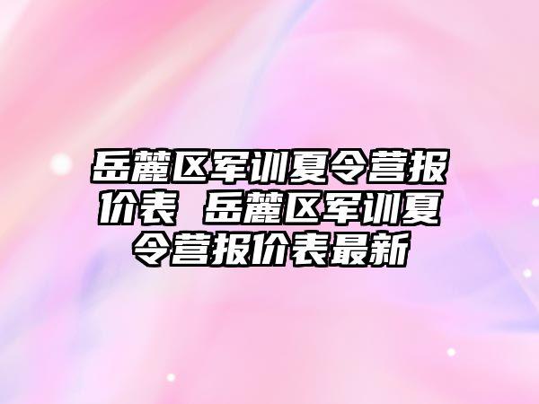 岳麓区军训夏令营报价表 岳麓区军训夏令营报价表最新