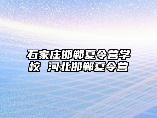 石家庄邯郸夏令营学校 河北邯郸夏令营