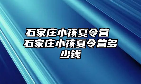 石家庄小孩夏令营 石家庄小孩夏令营多少钱