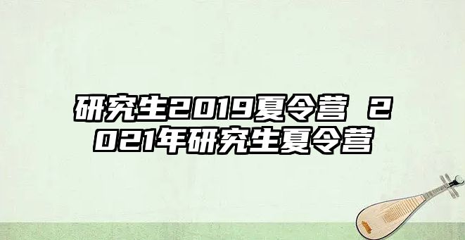 研究生2019夏令营 2021年研究生夏令营