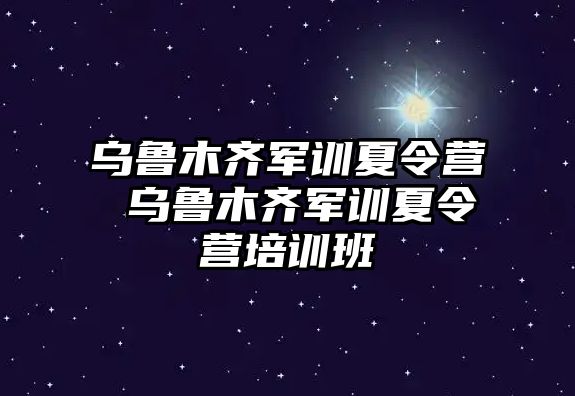 乌鲁木齐军训夏令营 乌鲁木齐军训夏令营培训班