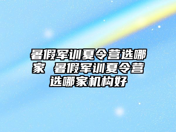 暑假军训夏令营选哪家 暑假军训夏令营选哪家机构好